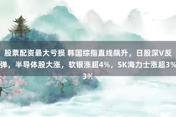 股票配资最大亏损 韩国综指直线飙升，日股深V反弹，半导体股大涨，软银涨超4%，SK海力士涨超3%