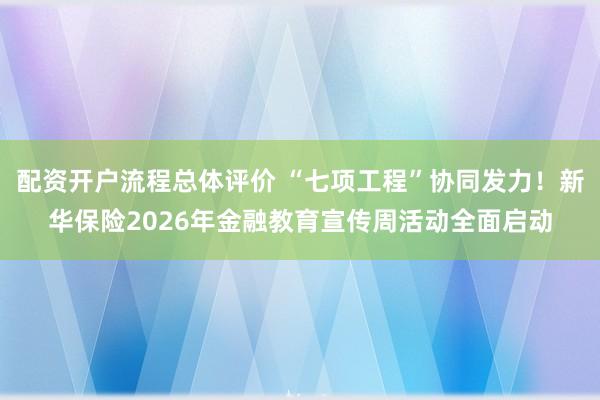 配资开户流程总体评价 “七项工程”协同发力！新华保险2026年金融教育宣传周活动全面启动
