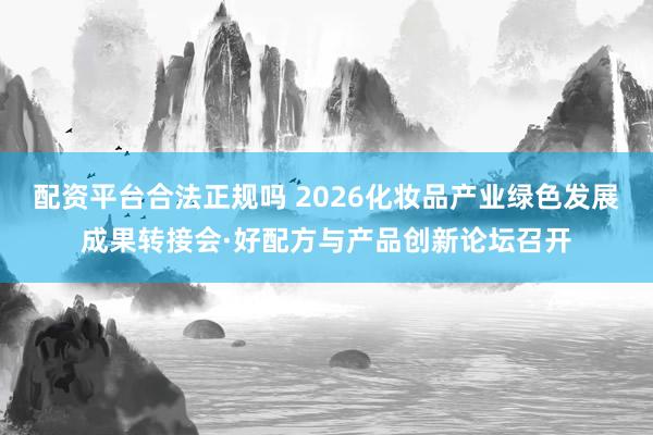 配资平台合法正规吗 2026化妆品产业绿色发展成果转接会·好配方与产品创新论坛召开