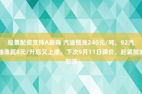 股票配资支持A股吗 汽油预涨240元/吨，92汽油涨超8元/升后又上涨，下次9月11日调价，赶紧加油