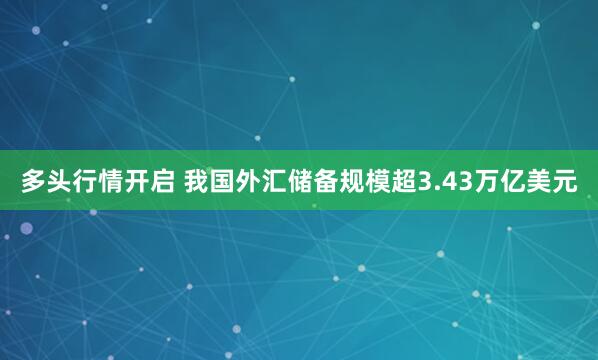 多头行情开启 我国外汇储备规模超3.43万亿美元