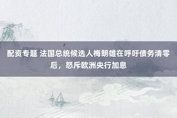 配资专题 法国总统候选人梅朗雄在呼吁债务清零后，怒斥欧洲央行加息