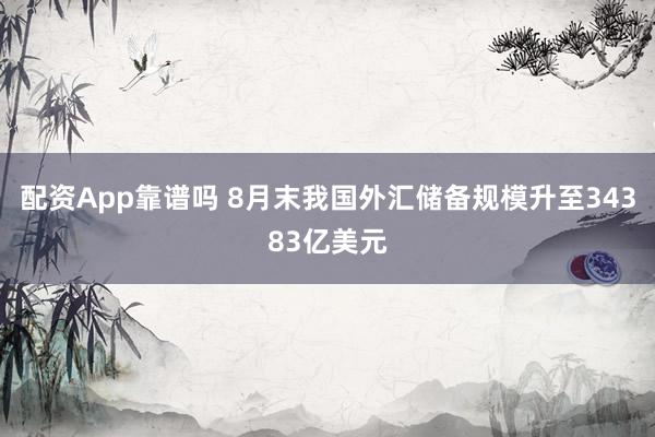 配资App靠谱吗 8月末我国外汇储备规模升至34383亿美元