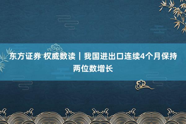 东方证券 权威数读｜我国进出口连续4个月保持两位数增长