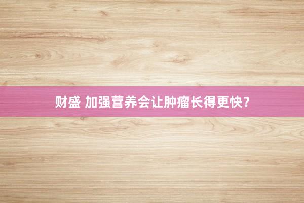 财盛 加强营养会让肿瘤长得更快？