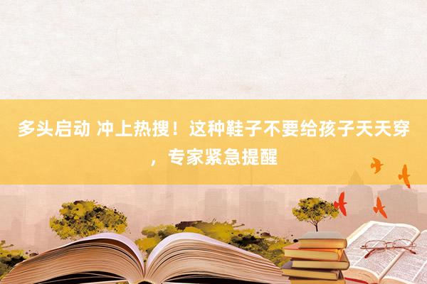多头启动 冲上热搜！这种鞋子不要给孩子天天穿，专家紧急提醒
