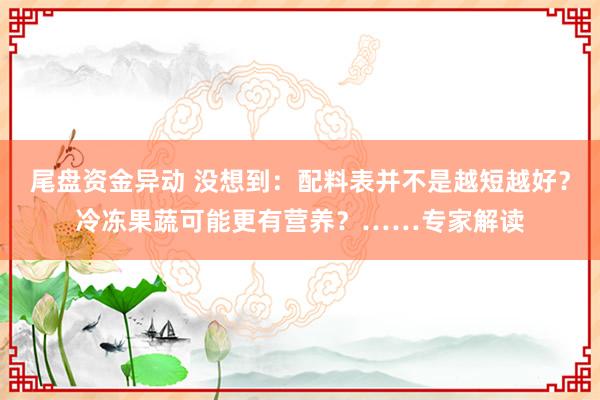 尾盘资金异动 没想到：配料表并不是越短越好？冷冻果蔬可能更有营养？……专家解读