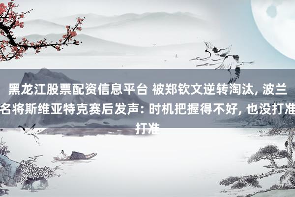 黑龙江股票配资信息平台 被郑钦文逆转淘汰, 波兰名将斯维亚特克赛后发声: 时机把握得不好, 也没打准