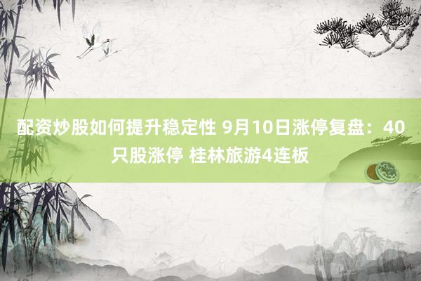 配资炒股如何提升稳定性 9月10日涨停复盘：40只股涨停 桂林旅游4连板