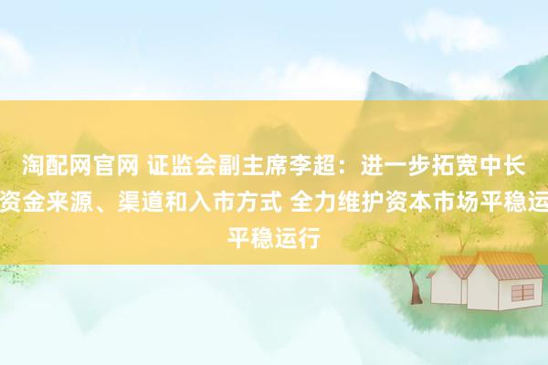 淘配网官网 证监会副主席李超：进一步拓宽中长期资金来源、渠道和入市方式 全力维护资本市场平稳运行