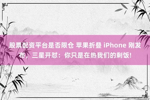 股票配资平台是否限仓 苹果折叠 iPhone 刚发布，三星开怼：你只是在热我们的剩饭!