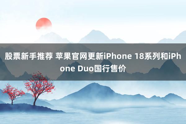 股票新手推荐 苹果官网更新iPhone 18系列和iPhone Duo国行售价