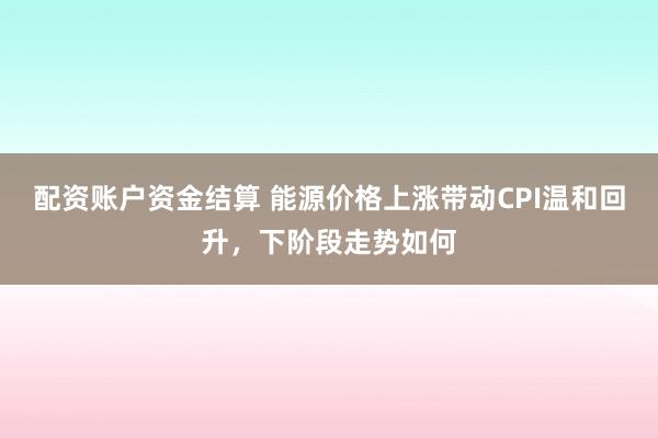 配资账户资金结算 能源价格上涨带动CPI温和回升，下阶段走势如何