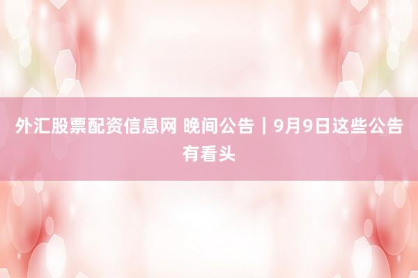 外汇股票配资信息网 晚间公告｜9月9日这些公告有看头