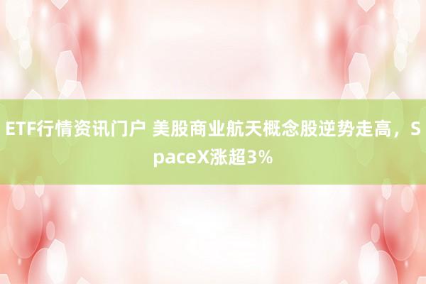 ETF行情资讯门户 美股商业航天概念股逆势走高，SpaceX涨超3%