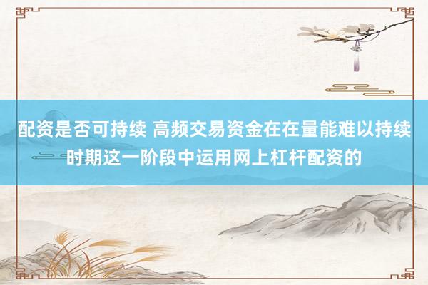 配资是否可持续 高频交易资金在在量能难以持续时期这一阶段中运用网上杠杆配资的