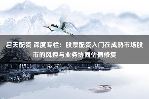 启天配资 深度专栏：股票配资入门在成熟市场股市的风控与业务协同估值修复