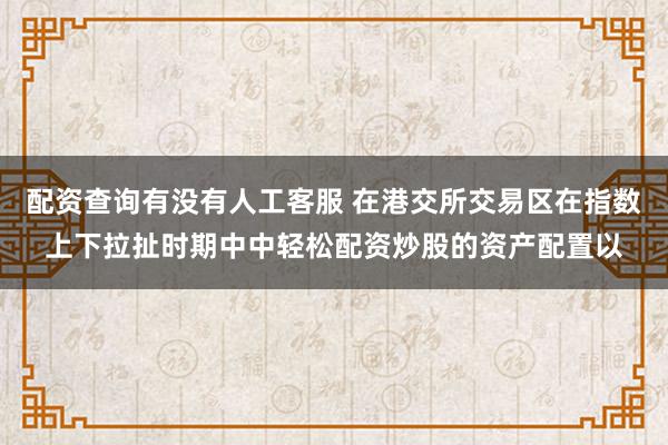 配资查询有没有人工客服 在港交所交易区在指数上下拉扯时期中中轻松配资炒股的资产配置以