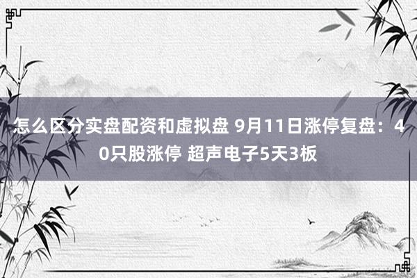 怎么区分实盘配资和虚拟盘 9月11日涨停复盘：40只股涨停 超声电子5天3板