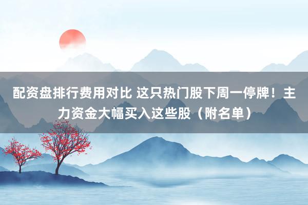配资盘排行费用对比 这只热门股下周一停牌！主力资金大幅买入这些股（附名单）