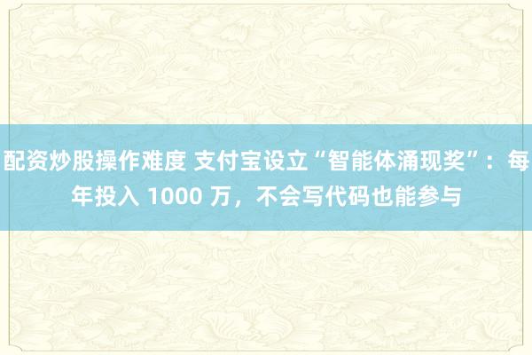 配资炒股操作难度 支付宝设立“智能体涌现奖”：每年投入 1000 万，不会写代码也能参与
