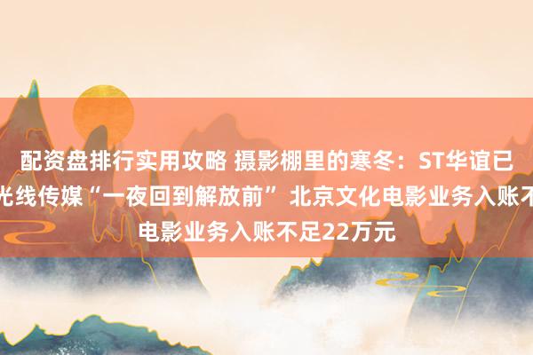 配资盘排行实用攻略 摄影棚里的寒冬：ST华谊已资不抵债 光线传媒“一夜回到解放前” 北京文化电影业务入账不足22万元
