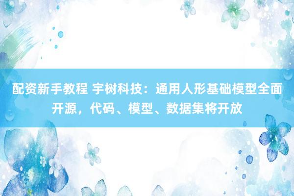 配资新手教程 宇树科技：通用人形基础模型全面开源，代码、模型、数据集将开放