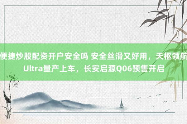 便捷炒股配资开户安全吗 安全丝滑又好用，天枢领航Ultra量产上车，长安启源Q06预售开启