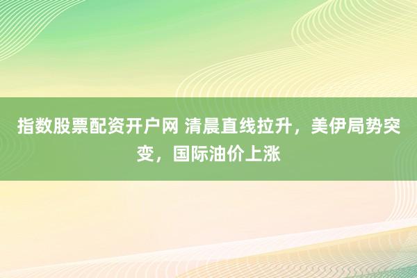 指数股票配资开户网 清晨直线拉升，美伊局势突变，国际油价上涨