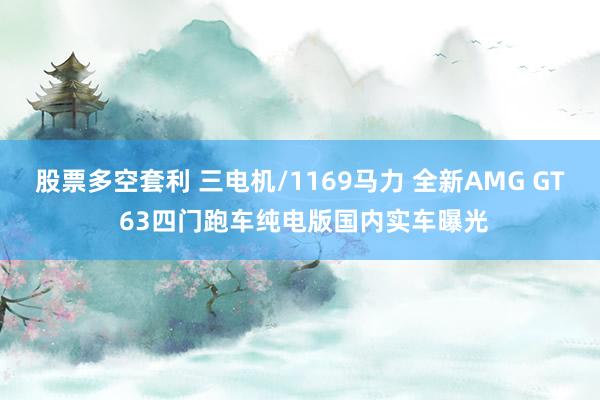 股票多空套利 三电机/1169马力 全新AMG GT 63四门跑车纯电版国内实车曝光