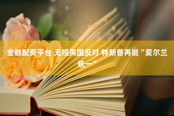 金融配资平台 无视英国反对 特朗普再挺“爱尔兰统一”