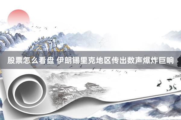 股票怎么看盘 伊朗锡里克地区传出数声爆炸巨响