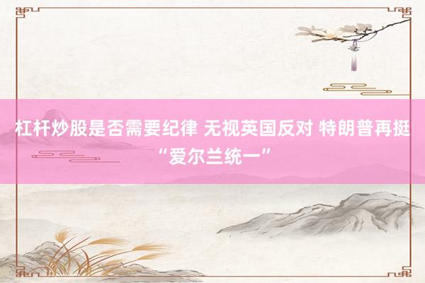 杠杆炒股是否需要纪律 无视英国反对 特朗普再挺“爱尔兰统一”