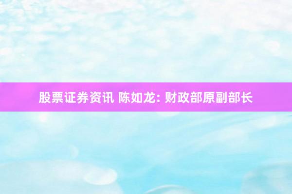股票证券资讯 陈如龙: 财政部原副部长