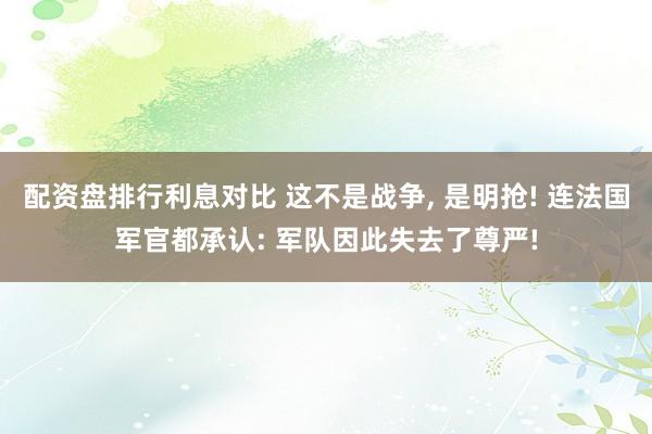 配资盘排行利息对比 这不是战争, 是明抢! 连法国军官都承认: 军队因此失去了尊严!