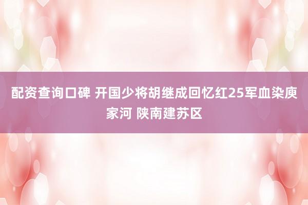 配资查询口碑 开国少将胡继成回忆红25军血染庾家河 陕南建苏区