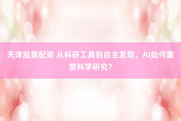 天津股票配资 从科研工具到自主发现，AI如何重塑科学研究？