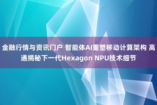 金融行情与资讯门户 智能体AI重塑移动计算架构 高通揭秘下一代Hexagon NPU技术细节