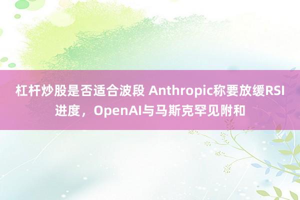 杠杆炒股是否适合波段 Anthropic称要放缓RSI进度，OpenAI与马斯克罕见附和