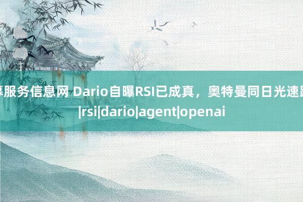 私募服务信息网 Dario自曝RSI已成真，奥特曼同日光速跟进|rsi|dario|agent|openai