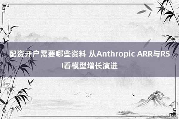 配资开户需要哪些资料 从Anthropic ARR与RSI看模型增长演进
