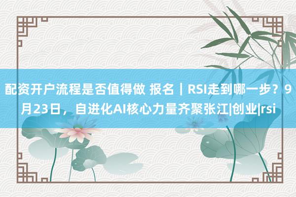 配资开户流程是否值得做 报名｜RSI走到哪一步？9月23日，自进化AI核心力量齐聚张江|创业|rsi