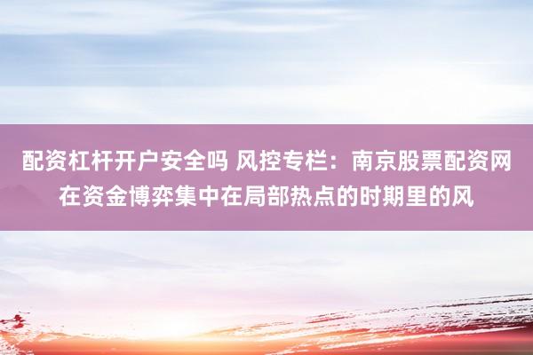配资杠杆开户安全吗 风控专栏:南京股票配资网在资金博弈集中在局部热点的时期里的风