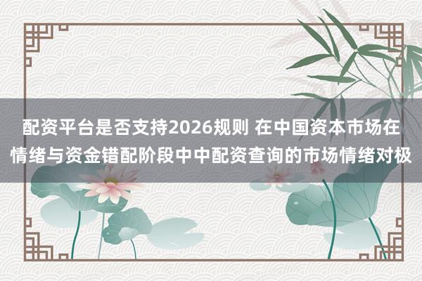 配资平台是否支持2026规则 在中国资本市场在情绪与资金错配阶段中中配资查询的市场情绪对极