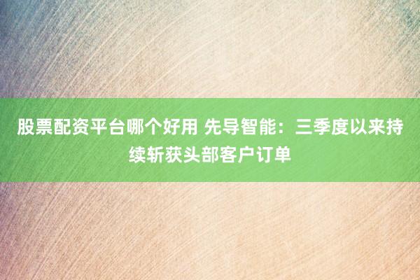 股票配资平台哪个好用 先导智能：三季度以来持续斩获头部客户订单