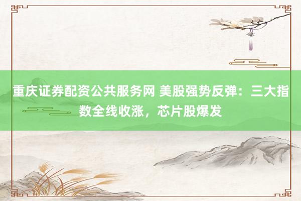 重庆证券配资公共服务网 美股强势反弹：三大指数全线收涨，芯片股爆发