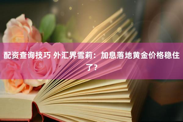 配资查询技巧 外汇界雪莉：加息落地黄金价格稳住了？