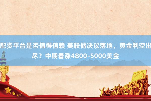 配资平台是否值得信赖 美联储决议落地，黄金利空出尽？中期看涨4800-5000美金