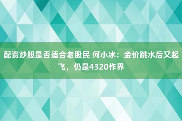 配资炒股是否适合老股民 何小冰：金价跳水后又起飞，仍是4320作界