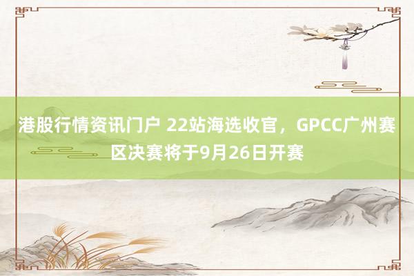 港股行情资讯门户 22站海选收官，GPCC广州赛区决赛将于9月26日开赛